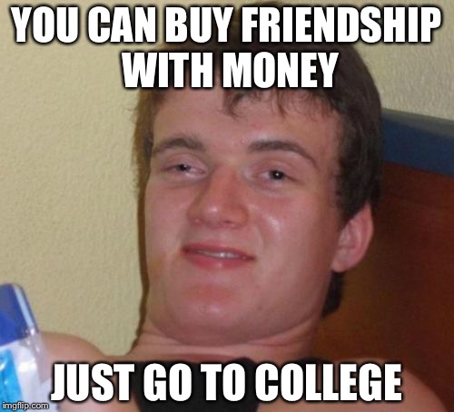 10 Guy Meme | YOU CAN BUY FRIENDSHIP WITH MONEY; JUST GO TO COLLEGE | image tagged in memes,10 guy | made w/ Imgflip meme maker