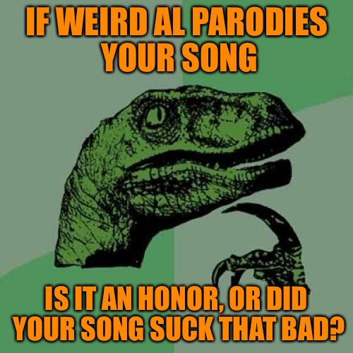Philosoraptor Meme | IF WEIRD AL PARODIES YOUR SONG; IS IT AN HONOR, OR DID YOUR SONG SUCK THAT BAD? | image tagged in memes,philosoraptor | made w/ Imgflip meme maker