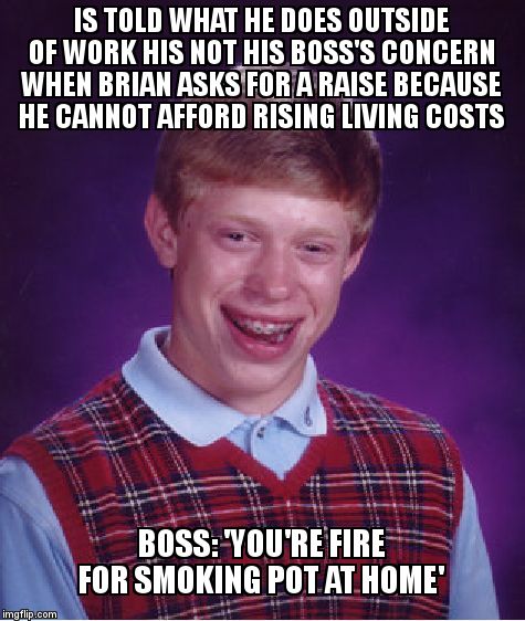 Bad Luck Brian Meme | IS TOLD WHAT HE DOES OUTSIDE OF WORK HIS NOT HIS BOSS'S CONCERN WHEN BRIAN ASKS FOR A RAISE BECAUSE HE CANNOT AFFORD RISING LIVING COSTS; BOSS: 'YOU'RE FIRE FOR SMOKING POT AT HOME' | image tagged in memes,bad luck brian | made w/ Imgflip meme maker