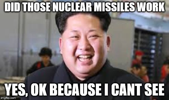 Kim Jung un | DID THOSE NUCLEAR MISSILES WORK; YES, OK BECAUSE I CANT SEE | image tagged in kim jong un | made w/ Imgflip meme maker