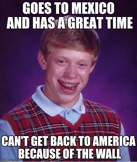 Bad Luck Brian | GOES TO MEXICO AND HAS A GREAT TIME; CAN'T GET BACK TO AMERICA BECAUSE OF THE WALL | image tagged in memes,bad luck brian | made w/ Imgflip meme maker