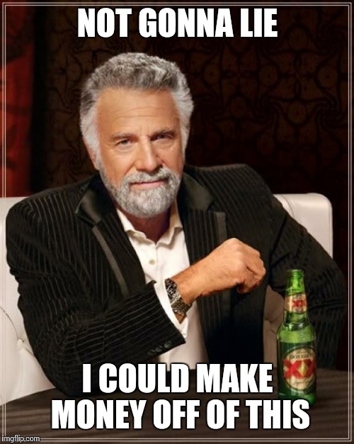 The Most Interesting Man In The World Meme | NOT GONNA LIE; I COULD MAKE MONEY OFF OF THIS | image tagged in memes,the most interesting man in the world | made w/ Imgflip meme maker