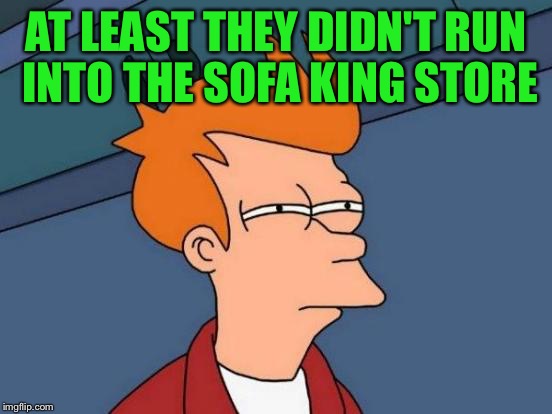 Futurama Fry Meme | AT LEAST THEY DIDN'T RUN INTO THE SOFA KING STORE | image tagged in memes,futurama fry | made w/ Imgflip meme maker