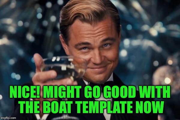 Leonardo Dicaprio Cheers Meme | NICE! MIGHT GO GOOD WITH THE BOAT TEMPLATE NOW | image tagged in memes,leonardo dicaprio cheers | made w/ Imgflip meme maker