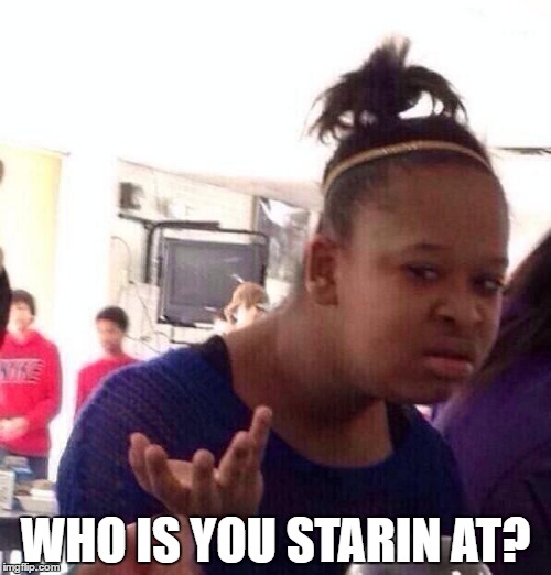 Black Girl Wat | WHO IS YOU STARIN AT? | image tagged in memes,black girl wat | made w/ Imgflip meme maker
