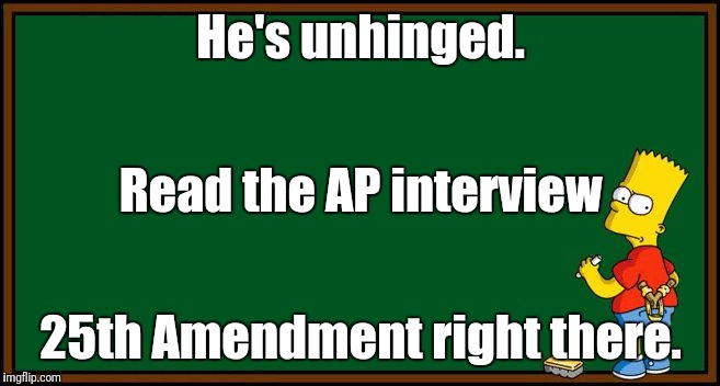 Bart Simpson - chalkboard | He's unhinged. Read the AP interview; 25th Amendment right there. | image tagged in bart simpson - chalkboard | made w/ Imgflip meme maker