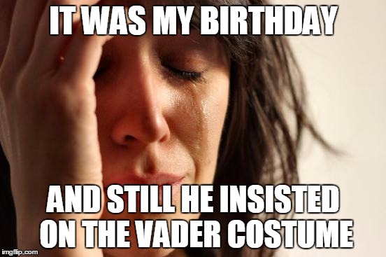 First World Problems | IT WAS MY BIRTHDAY; AND STILL HE INSISTED ON THE VADER COSTUME | image tagged in memes,first world problems | made w/ Imgflip meme maker