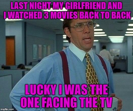 That Would Be Great Meme | LAST NIGHT MY GIRLFRIEND AND I WATCHED 3 MOVIES BACK TO BACK; LUCKY I WAS THE ONE FACING THE TV | image tagged in memes,that would be great | made w/ Imgflip meme maker