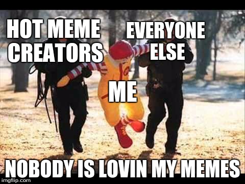 McDonalds | HOT MEME CREATORS; EVERYONE ELSE; ME; NOBODY IS LOVIN MY MEMES | image tagged in mcdonalds | made w/ Imgflip meme maker