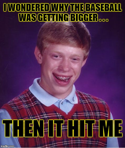 Bad Luck Brian Meme | I WONDERED WHY THE BASEBALL WAS GETTING BIGGER . . . THEN IT HIT ME | image tagged in memes,bad luck brian,bad pun | made w/ Imgflip meme maker