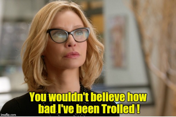 Callista Flockhart | You wouldn't believe how bad I've been Trolled ! | image tagged in callista flockhart | made w/ Imgflip meme maker