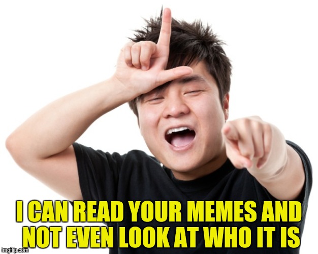 You're a loser | I CAN READ YOUR MEMES AND NOT EVEN LOOK AT WHO IT IS | image tagged in you're a loser | made w/ Imgflip meme maker