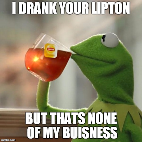 But That's None Of My Business Meme | I DRANK YOUR LIPTON; BUT THATS NONE OF MY BUISNESS | image tagged in memes,but thats none of my business,kermit the frog | made w/ Imgflip meme maker