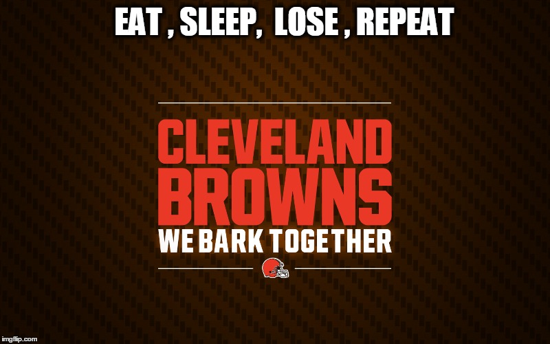 EAT , SLEEP,  LOSE , REPEAT | image tagged in cleveland browns,nfl | made w/ Imgflip meme maker