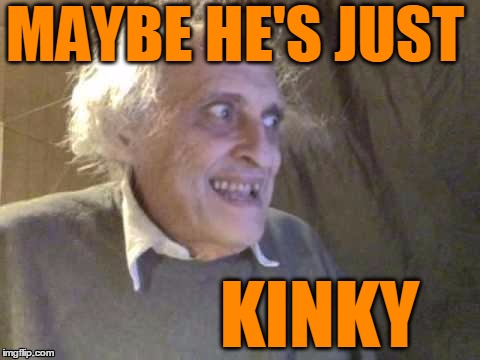 MAYBE HE'S JUST KINKY | image tagged in troll | made w/ Imgflip meme maker