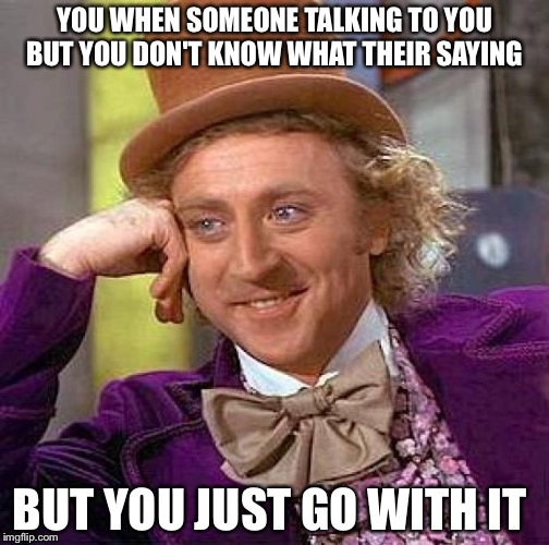 Creepy Condescending Wonka Meme | YOU WHEN SOMEONE TALKING TO YOU BUT YOU DON'T KNOW WHAT THEIR SAYING; BUT YOU JUST GO WITH IT | image tagged in memes,creepy condescending wonka | made w/ Imgflip meme maker