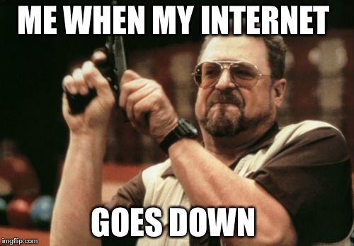 Am I The Only One Around Here | ME WHEN MY INTERNET; GOES DOWN | image tagged in memes,am i the only one around here | made w/ Imgflip meme maker