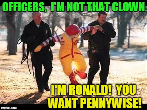 It's obvious Wendy and the Burger King are behind the 911 call | OFFICERS,  I'M NOT THAT CLOWN; I'M RONALD!  YOU WANT PENNYWISE! | image tagged in ronald mcdonald that stinking pervert | made w/ Imgflip meme maker
