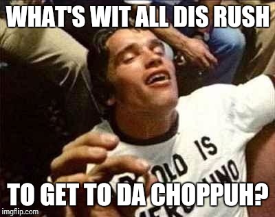 arnold high | WHAT'S WIT ALL DIS RUSH; TO GET TO DA CHOPPUH? | image tagged in arnold high | made w/ Imgflip meme maker