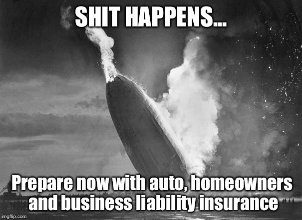 The only question is, when... | SHIT HAPPENS... Prepare now with auto, homeowners and business liability insurance | image tagged in the hindenburg | made w/ Imgflip meme maker