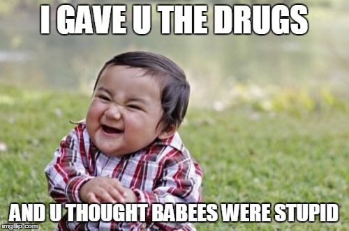 Evil Toddler Meme | I GAVE U THE DRUGS AND U THOUGHT BABEES WERE STUPID | image tagged in memes,evil toddler | made w/ Imgflip meme maker