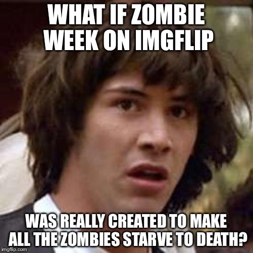 Conspiracy Keanu | WHAT IF ZOMBIE WEEK ON IMGFLIP; WAS REALLY CREATED TO MAKE ALL THE ZOMBIES STARVE TO DEATH? | image tagged in memes,conspiracy keanu,zombie week,zombie apocalypse | made w/ Imgflip meme maker