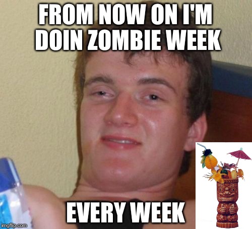 Trust me, it was Zombie Apocalypse all day when I finally woke up... | FROM NOW ON I'M DOIN ZOMBIE WEEK; EVERY WEEK | image tagged in memes,10 guy,zombie week,zombie apocalypse | made w/ Imgflip meme maker