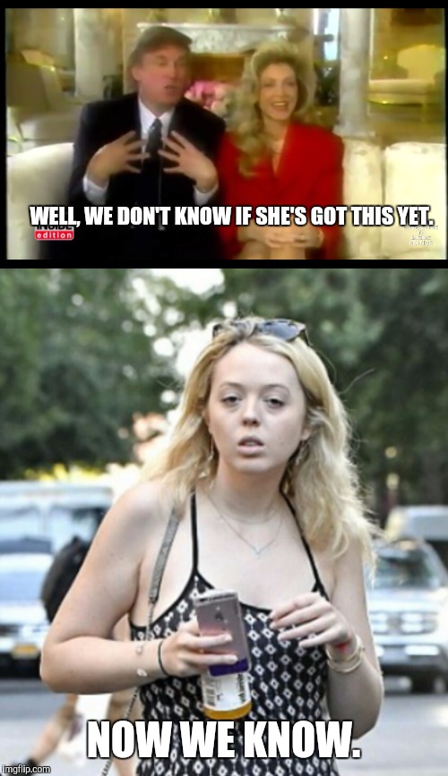WELL, WE DON'T KNOW IF SHE'S GOT THIS YET. NOW WE KNOW. | image tagged in creepy donald trump,tiffany trump | made w/ Imgflip meme maker