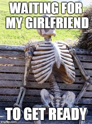 Waiting Skeleton | WAITING FOR MY GIRLFRIEND; TO GET READY | image tagged in memes,waiting skeleton | made w/ Imgflip meme maker