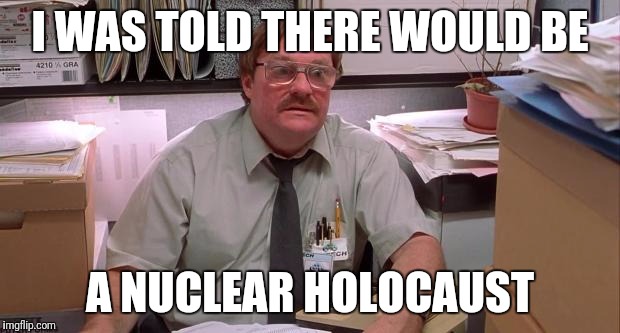 milton | I WAS TOLD THERE WOULD BE; A NUCLEAR HOLOCAUST | image tagged in milton | made w/ Imgflip meme maker