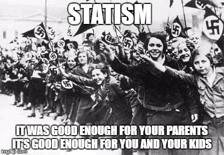 Nazis | STATISM; IT WAS GOOD ENOUGH FOR YOUR PARENTS  IT'S GOOD ENOUGH FOR YOU AND YOUR KIDS | image tagged in nazis | made w/ Imgflip meme maker