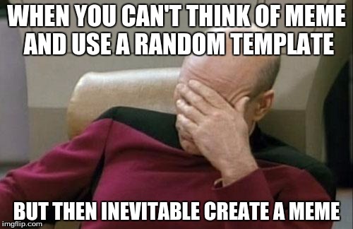 Captain Picard Facepalm | WHEN YOU CAN'T THINK OF MEME AND USE A RANDOM TEMPLATE; BUT THEN INEVITABLE CREATE A MEME | image tagged in memes,captain picard facepalm | made w/ Imgflip meme maker