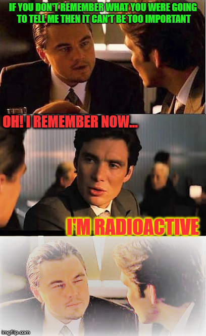 Maybe it was important! Radiation/Zombie Week - A NexusDarkshade & ValerieLyn Event | IF YOU DON'T REMEMBER WHAT YOU WERE GOING TO TELL ME THEN IT CAN'T BE TOO IMPORTANT; OH! I REMEMBER NOW... I'M RADIOACTIVE | image tagged in radioactive | made w/ Imgflip meme maker
