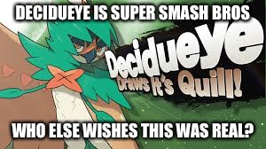 DECIDUEYE IS SUPER SMASH BROS; WHO ELSE WISHES THIS WAS REAL? | image tagged in memes | made w/ Imgflip meme maker