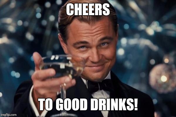 Leonardo Dicaprio Cheers | CHEERS; TO GOOD DRINKS! | image tagged in memes,leonardo dicaprio cheers | made w/ Imgflip meme maker