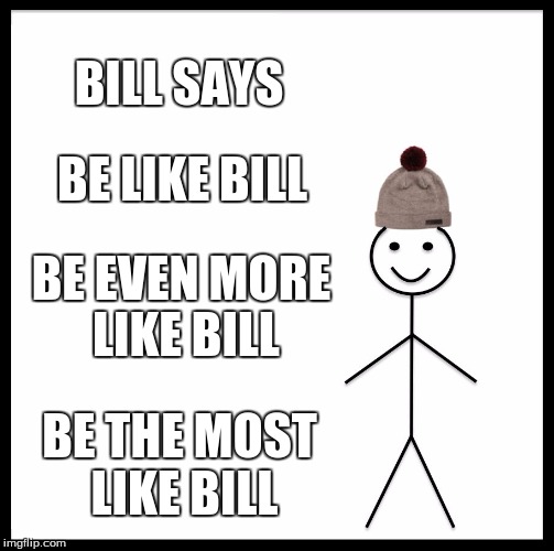 Be Like Bill Meme | BILL SAYS; BE LIKE BILL; BE EVEN MORE LIKE BILL; BE THE MOST LIKE BILL | image tagged in memes,be like bill | made w/ Imgflip meme maker