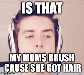 IS THAT; MY MOMS BRUSH CAUSE SHE GOT HAIR | image tagged in is that | made w/ Imgflip meme maker