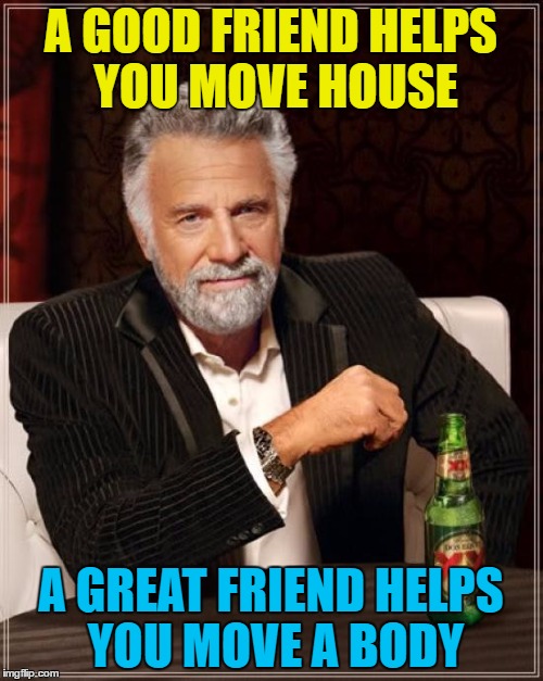 The Most Interesting Man In The World Meme | A GOOD FRIEND HELPS YOU MOVE HOUSE A GREAT FRIEND HELPS YOU MOVE A BODY | image tagged in memes,the most interesting man in the world | made w/ Imgflip meme maker