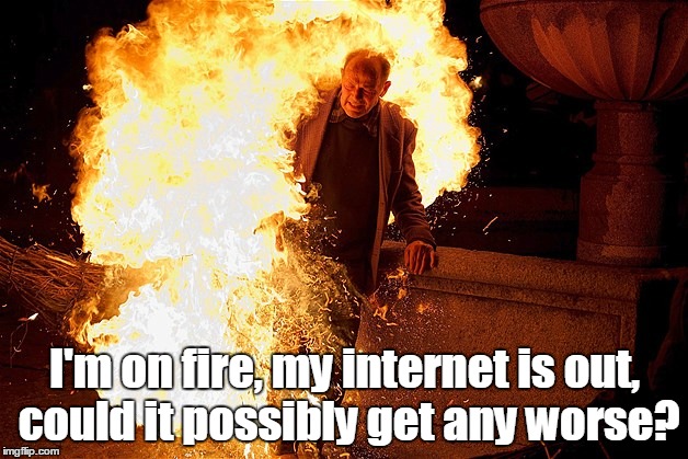 1809rs.jpg | I'm on fire, my internet is out, could it possibly get any worse? | image tagged in 1809rsjpg | made w/ Imgflip meme maker