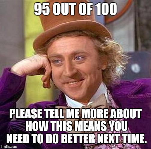 Creepy Condescending Wonka | 95 OUT OF 100; PLEASE TELL ME MORE ABOUT HOW THIS MEANS YOU NEED TO DO BETTER NEXT TIME. | image tagged in memes,creepy condescending wonka | made w/ Imgflip meme maker