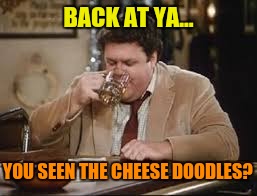BACK AT YA... YOU SEEN THE CHEESE DOODLES? | made w/ Imgflip meme maker