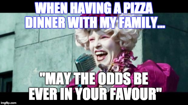 And may the odds be ever in your favor | WHEN HAVING A PIZZA DINNER WITH MY FAMILY... "MAY THE ODDS BE EVER IN YOUR FAVOUR" | image tagged in and may the odds be ever in your favor | made w/ Imgflip meme maker
