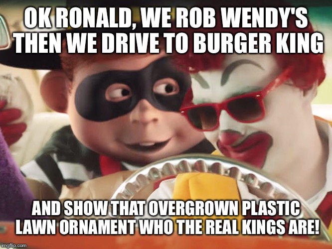 OK RONALD, WE ROB WENDY'S THEN WE DRIVE TO BURGER KING AND SHOW THAT OVERGROWN PLASTIC LAWN ORNAMENT WHO THE REAL KINGS ARE! | made w/ Imgflip meme maker