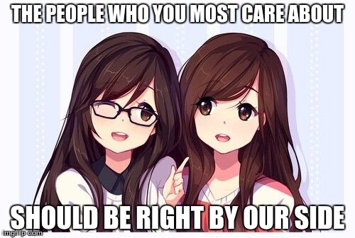 Friends | THE PEOPLE WHO YOU MOST CARE ABOUT; SHOULD BE RIGHT BY OUR SIDE | image tagged in friends | made w/ Imgflip meme maker