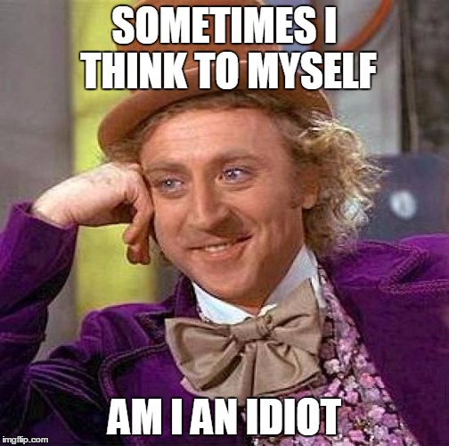 Creepy Condescending Wonka Meme | SOMETIMES I THINK TO MYSELF; AM I AN IDIOT | image tagged in memes,creepy condescending wonka | made w/ Imgflip meme maker