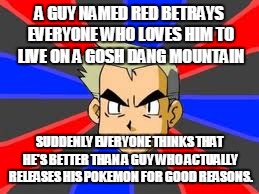 Hater Logic Part 1 | A GUY NAMED RED BETRAYS EVERYONE WHO LOVES HIM TO LIVE ON A GOSH DANG MOUNTAIN; SUDDENLY EVERYONE THINKS THAT HE'S BETTER THAN A GUY WHO ACTUALLY RELEASES HIS POKEMON FOR GOOD REASONS. | image tagged in memes,professor oak | made w/ Imgflip meme maker