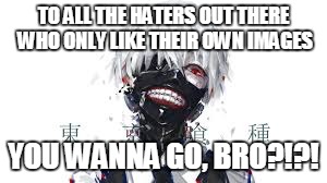 TO ALL THE HATERS OUT THERE WHO ONLY LIKE THEIR OWN IMAGES; YOU WANNA GO, BRO?!?! | image tagged in tokyo ghoul,bro,love | made w/ Imgflip meme maker