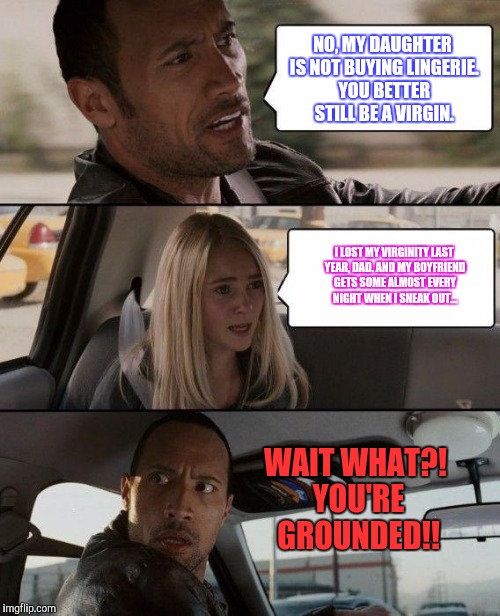 The Rock Driving | NO, MY DAUGHTER IS NOT BUYING LINGERIE. YOU BETTER STILL BE A VIRGIN. I LOST MY VIRGINITY LAST YEAR, DAD. AND MY BOYFRIEND GETS SOME ALMOST EVERY NIGHT WHEN I SNEAK OUT... WAIT WHAT?! YOU'RE GROUNDED!! | image tagged in memes,the rock driving | made w/ Imgflip meme maker