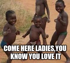 COME HERE LADIES,YOU KNOW YOU LOVE IT | made w/ Imgflip meme maker