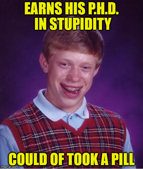 Bad Luck Brian Meme | EARNS HIS P.H.D. IN STUPIDITY COULD OF TOOK A PILL | image tagged in memes,bad luck brian | made w/ Imgflip meme maker